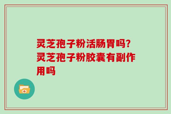 灵芝孢子粉活肠胃吗？灵芝孢子粉胶囊有副作用吗