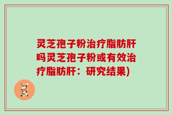 灵芝孢子粉治疗脂肪肝吗灵芝孢子粉或有效治疗脂肪肝：研究结果)