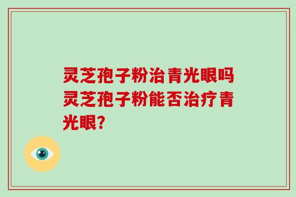灵芝孢子粉治青光眼吗灵芝孢子粉能否治疗青光眼？