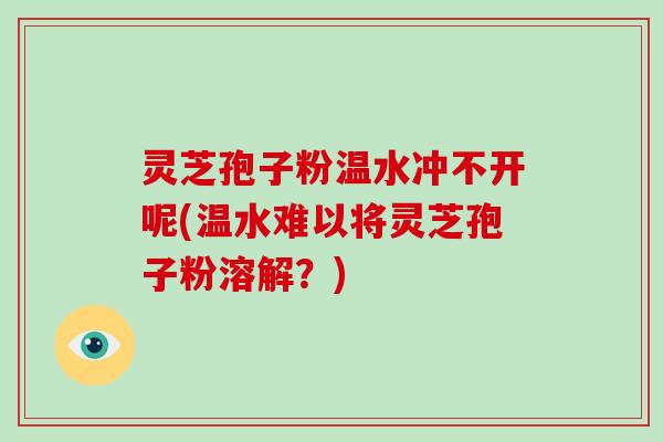 灵芝孢子粉温水冲不开呢(温水难以将灵芝孢子粉溶解？)