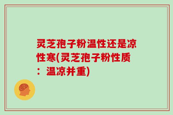 灵芝孢子粉温性还是凉性寒(灵芝孢子粉性质：温凉并重)