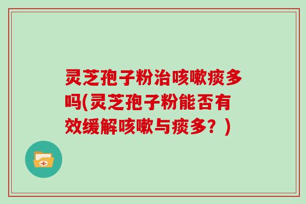 灵芝孢子粉治咳嗽痰多吗(灵芝孢子粉能否有效缓解咳嗽与痰多？)