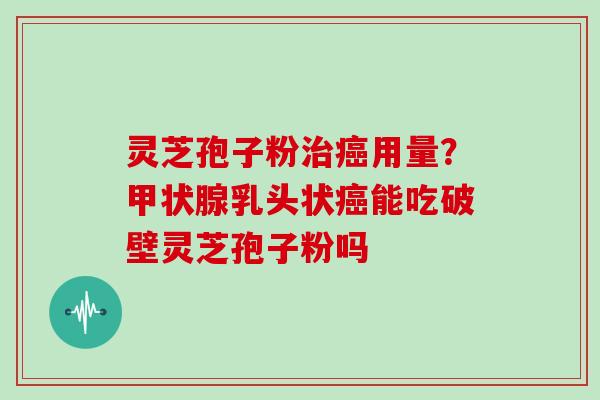 灵芝孢子粉治癌用量?甲状腺乳头状癌能吃破壁灵芝孢子粉吗-第1张图片-灵芝大师 灵芝孢子粉治癌用量?甲状腺乳头状癌能吃破壁灵芝孢子粉吗-第1张图片-灵芝大师