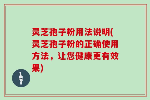 灵芝孢子粉用法说明(灵芝孢子粉的正确使用方法，让您健康更有效果)