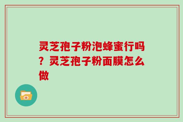 灵芝孢子粉泡蜂蜜行吗？灵芝孢子粉面膜怎么做