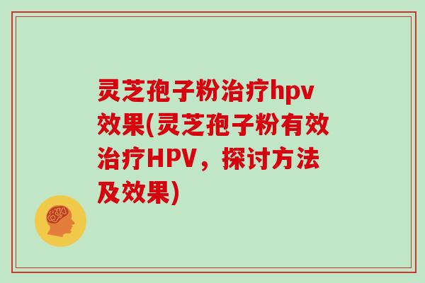 灵芝孢子粉治疗hpv效果(灵芝孢子粉有效治疗HPV，探讨方法及效果)