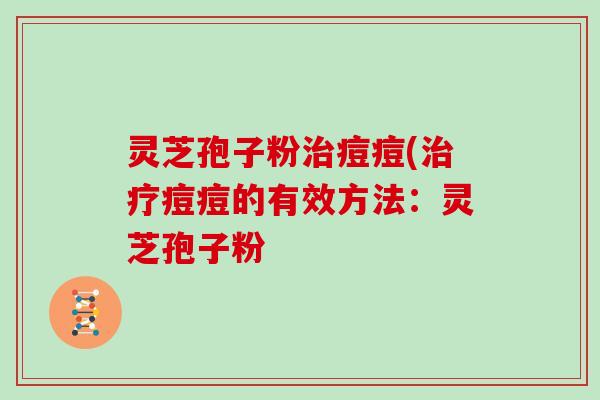 灵芝孢子粉治痘痘(治疗痘痘的有效方法：灵芝孢子粉