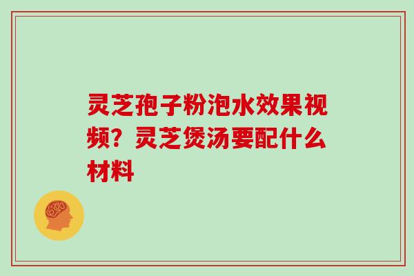 灵芝孢子粉泡水效果视频？灵芝煲汤要配什么材料