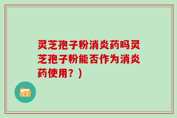 灵芝孢子粉消炎药吗灵芝孢子粉能否作为消炎药使用？)
