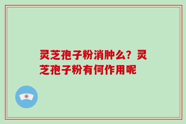 灵芝孢子粉消肿么？灵芝孢子粉有何作用呢