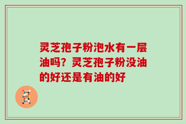 灵芝孢子粉泡水有一层油吗？灵芝孢子粉没油的好还是有油的好