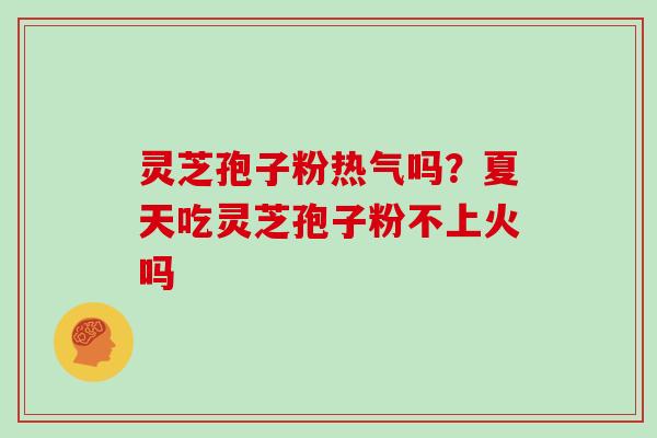 灵芝孢子粉热气吗？夏天吃灵芝孢子粉不上火吗