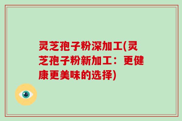 灵芝孢子粉深加工(灵芝孢子粉新加工：更健康更美味的选择)