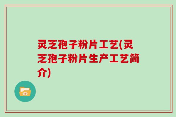 灵芝孢子粉片工艺(灵芝孢子粉片生产工艺简介)