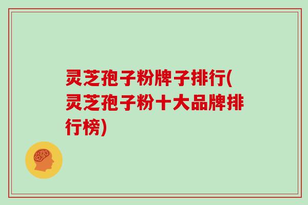 灵芝孢子粉牌子排行(灵芝孢子粉十大品牌排行榜)