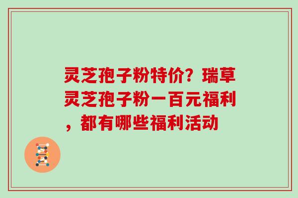 灵芝孢子粉特价？瑞草灵芝孢子粉一百元福利，都有哪些福利活动