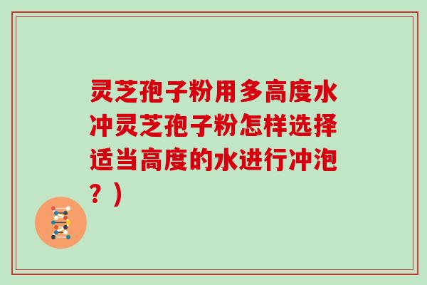 灵芝孢子粉用多高度水冲灵芝孢子粉怎样选择适当高度的水进行冲泡？)