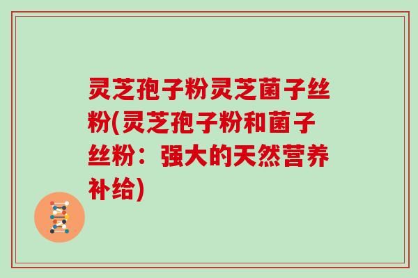 灵芝孢子粉灵芝菌子丝粉(灵芝孢子粉和菌子丝粉：强大的天然营养补给)