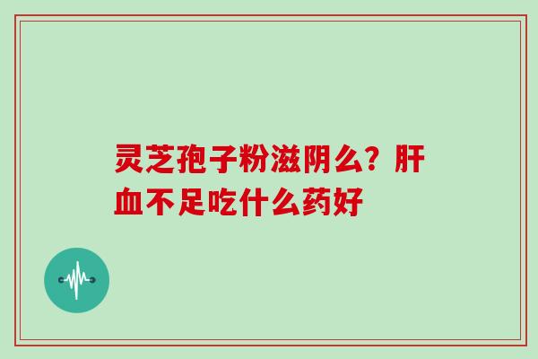 灵芝孢子粉滋阴么？肝血不足吃什么药好
