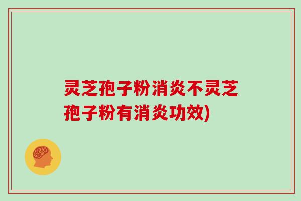 灵芝孢子粉消炎不灵芝孢子粉有消炎功效)