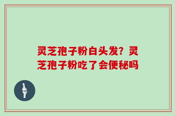 灵芝孢子粉白头发？灵芝孢子粉吃了会便秘吗