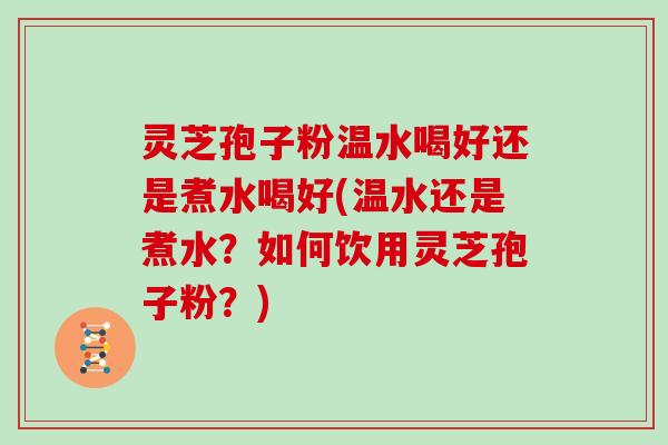 灵芝孢子粉温水喝好还是煮水喝好(温水还是煮水？如何饮用灵芝孢子粉？)
