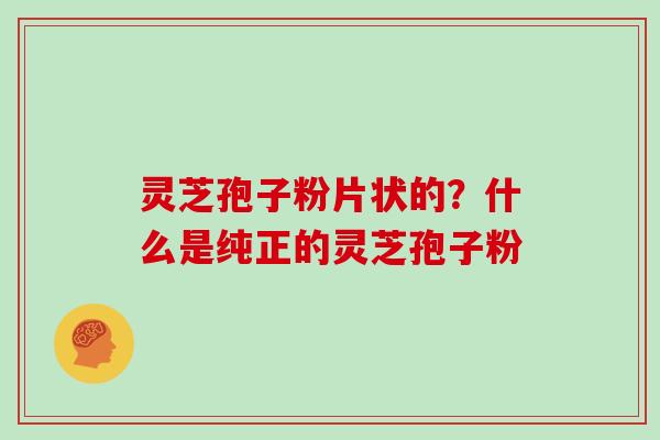 灵芝孢子粉片状的？什么是纯正的灵芝孢子粉