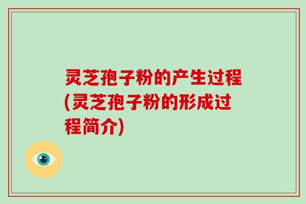灵芝孢子粉的产生过程(灵芝孢子粉的形成过程简介)
