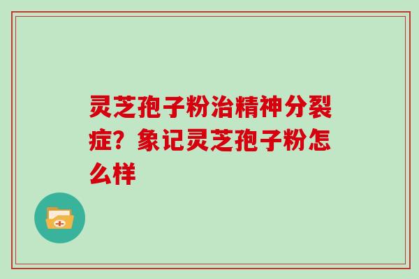 灵芝孢子粉治精神分裂症？象记灵芝孢子粉怎么样
