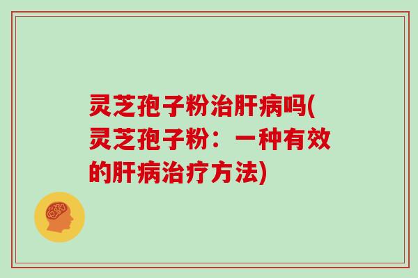 灵芝孢子粉治肝病吗(灵芝孢子粉：一种有效的肝病治疗方法)