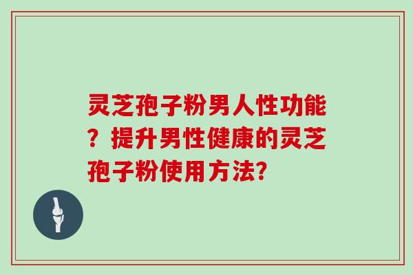 灵芝孢子粉男人性功能？提升男性健康的灵芝孢子粉使用方法？