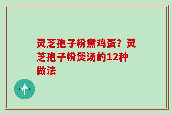 灵芝孢子粉煮鸡蛋？灵芝孢子粉煲汤的12种做法