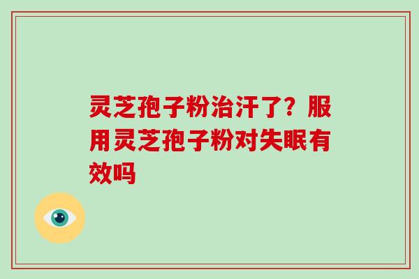 灵芝孢子粉治汗了？服用灵芝孢子粉对失眠有效吗