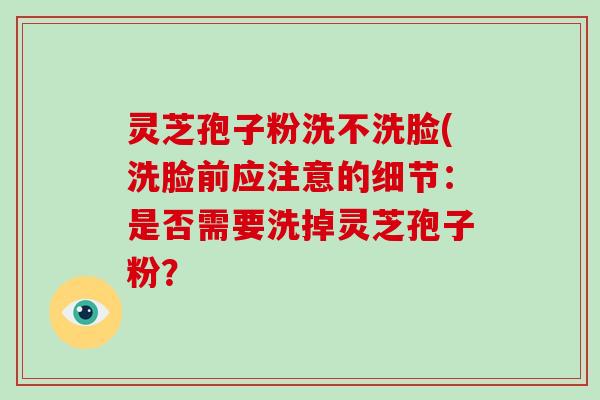 灵芝孢子粉洗不洗脸(洗脸前应注意的细节:是否需要洗掉灵芝孢子粉?-第1张图片-灵芝大师 灵芝孢子粉洗不洗脸(洗脸前应注意的细节:是否需要洗掉灵芝孢子粉?-第1张图片-灵芝大师