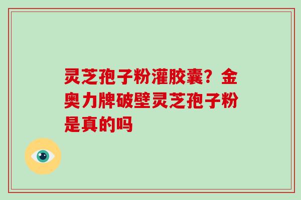 灵芝孢子粉灌胶囊？金奥力牌破壁灵芝孢子粉是真的吗
