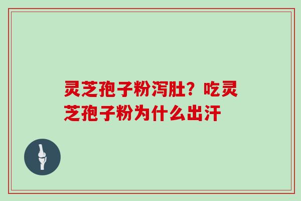 灵芝孢子粉泻肚？吃灵芝孢子粉为什么出汗