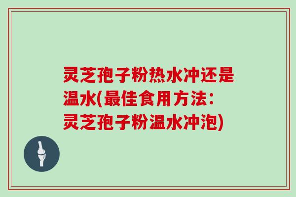 灵芝孢子粉热水冲还是温水(最佳食用方法：灵芝孢子粉温水冲泡)