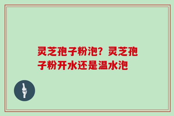 灵芝孢子粉泡？灵芝孢子粉开水还是温水泡