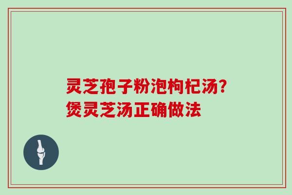 灵芝孢子粉泡枸杞汤？煲灵芝汤正确做法
