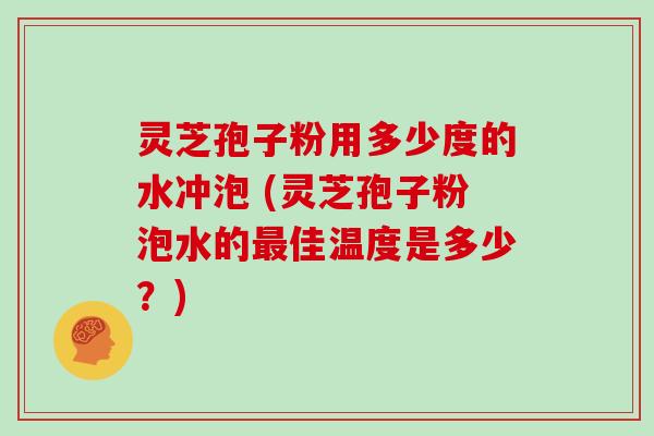 灵芝孢子粉用多少度的水冲泡 (灵芝孢子粉泡水的最佳温度是多少？)