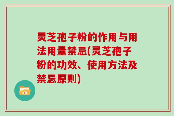 灵芝孢子粉的作用与用法用量禁忌(灵芝孢子粉的功效、使用方法及禁忌原则)
