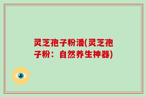 灵芝孢子粉潘(灵芝孢子粉：自然养生神器)