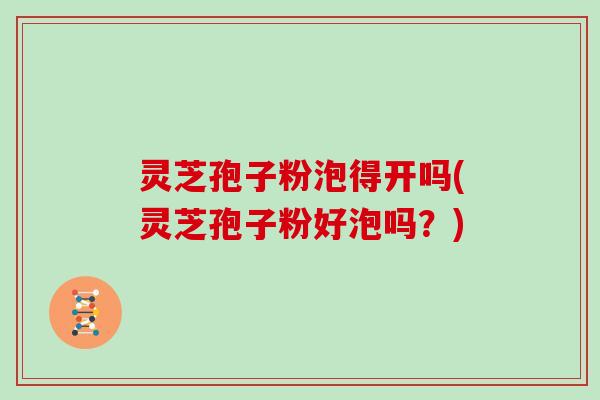 灵芝孢子粉泡得开吗(灵芝孢子粉好泡吗？)