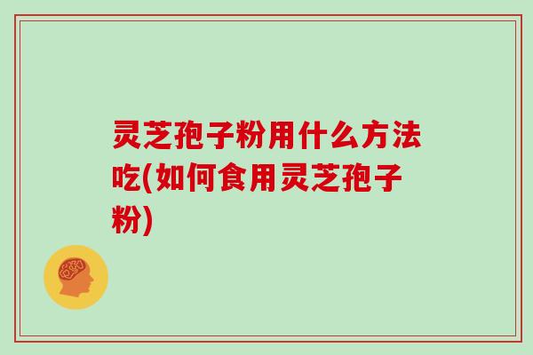灵芝孢子粉用什么方法吃(如何食用灵芝孢子粉)