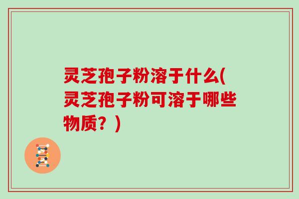灵芝孢子粉溶于什么(灵芝孢子粉可溶于哪些物质？)