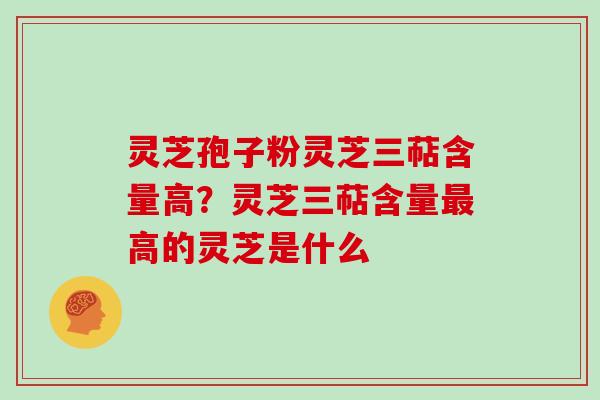 灵芝孢子粉灵芝三萜含量高？灵芝三萜含量最高的灵芝是什么