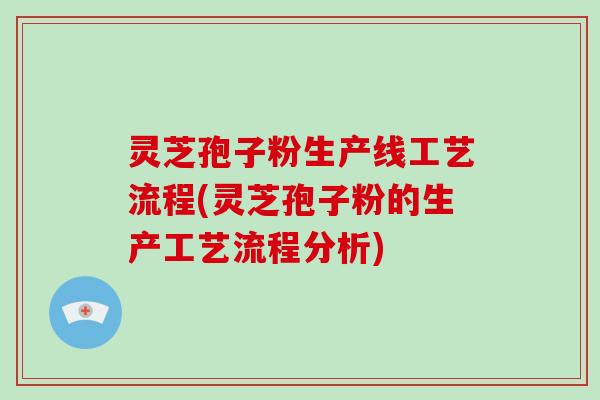 灵芝孢子粉生产线工艺流程(灵芝孢子粉的生产工艺流程分析)