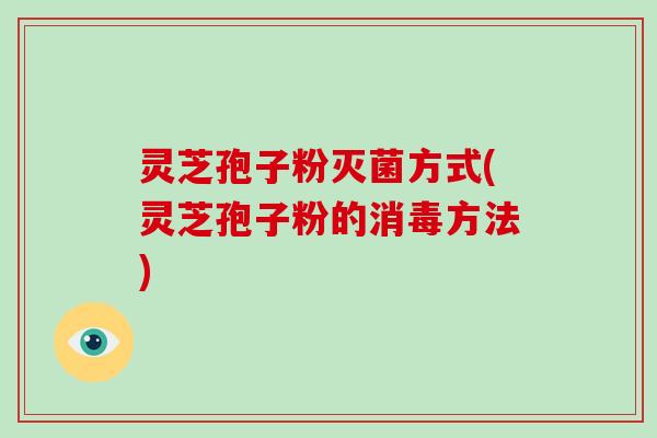 灵芝孢子粉灭菌方式(灵芝孢子粉的消毒方法)