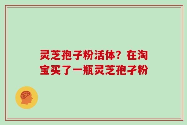 灵芝孢子粉活体？在淘宝买了一瓶灵芝孢孑粉