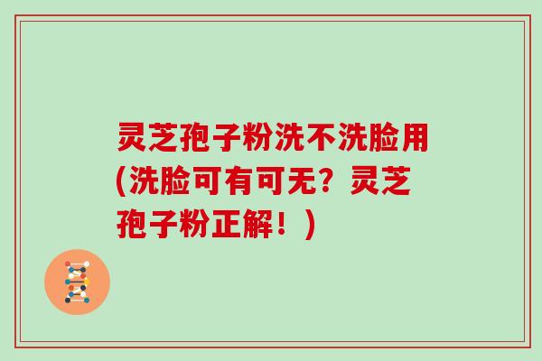 灵芝孢子粉洗不洗脸用(洗脸可有可无？灵芝孢子粉正解！)